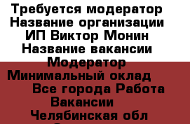 Требуется модератор › Название организации ­ ИП Виктор Монин › Название вакансии ­ Модератор › Минимальный оклад ­ 6 200 - Все города Работа » Вакансии   . Челябинская обл.,Златоуст г.